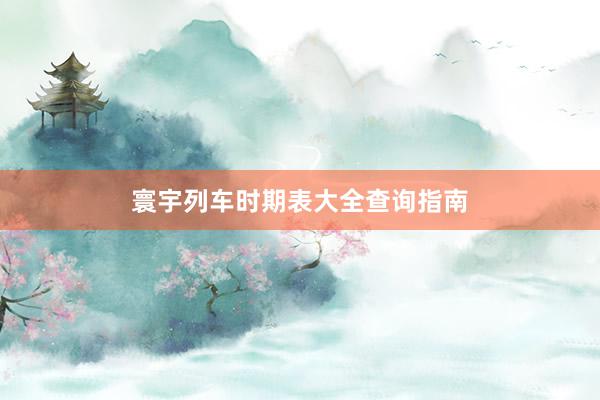 寰宇列车时期表大全查询指南