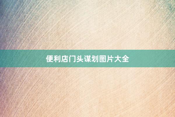 便利店门头谋划图片大全