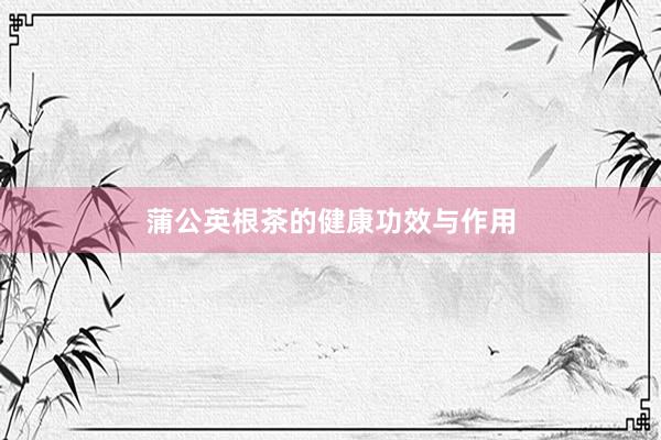 蒲公英根茶的健康功效与作用