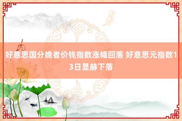 好意思国分娩者价钱指数涨幅回落 好意思元指数13日显赫下落