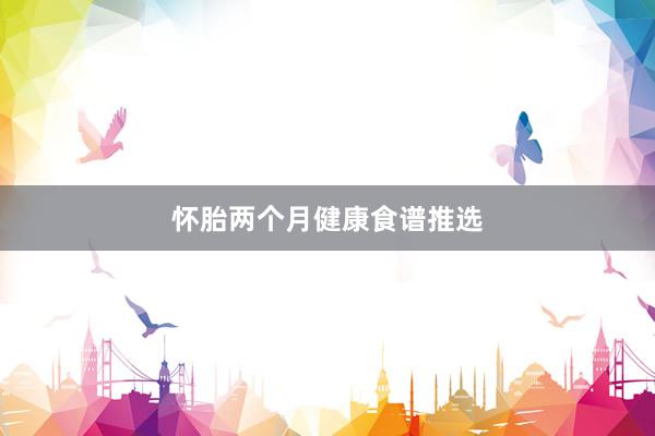 怀胎两个月健康食谱推选