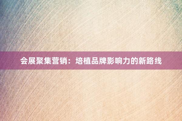 会展聚集营销：培植品牌影响力的新路线